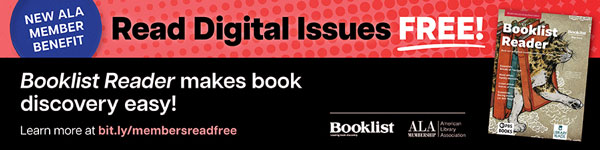 Ad for Booklist Booklist Reader makes book discovery easy. Learn more at bit.ly/membersreadfree. Read Digital Issues free: New ALA member benefit