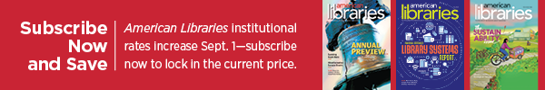 Ad for American Libraries. Subscribe now and save. American Libraries institutional rates increase Sept. 1--subscribe now to lock in the current price.